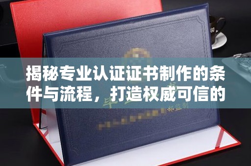清涧揭秘专业认证证书制作的条件与流程，打造权威可信的认证体系